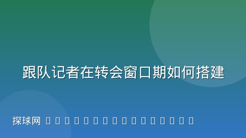 跟队记者在转会窗口期如何搭建信源网络:实操经验与方法论