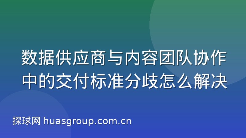 数据供应商与内容团队协作中的交付标准分歧怎么解决
