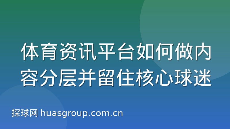 体育资讯平台如何做内容分层并留住核心球迷